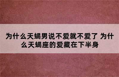 为什么天蝎男说不爱就不爱了 为什么天蝎座的爱藏在下半身